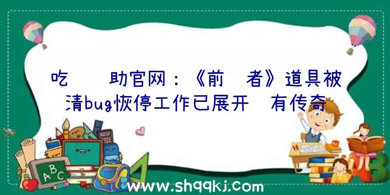 吃鸡辅助官网：《前驱者》道具被清bug恢停工作已展开还有传奇兵器和脸色包赔偿哦