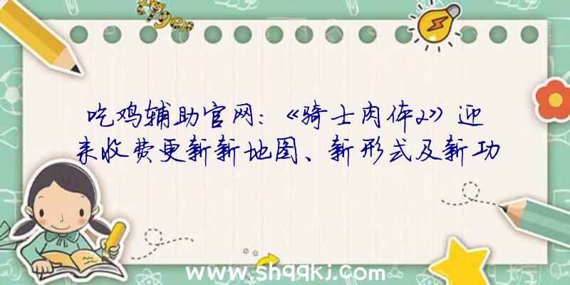 吃鸡辅助官网：《骑士肉体2》迎来收费更新新地图、新形式及新功用上线