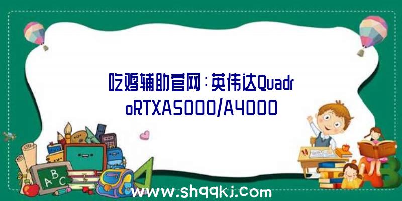 吃鸡辅助官网：英伟达QuadroRTXA5000/A4000任务站显卡曝光！将照旧沿用安培架构