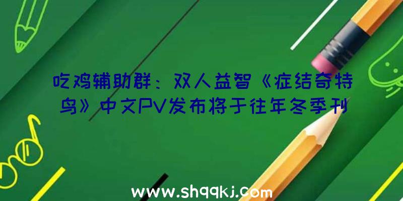 吃鸡辅助群：双人益智《症结奇特鸟》中文PV发布将于往年冬季刊行