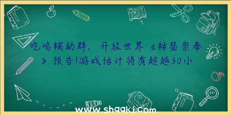 吃鸡辅助群：开放世界《枯瑟崇奉》预告!游戏估计将有超越30小时内容