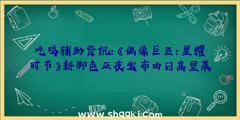 吃鸡辅助资讯：《偶像巨匠：星耀时节》新脚色亚夜发布由日高里菜担任配音