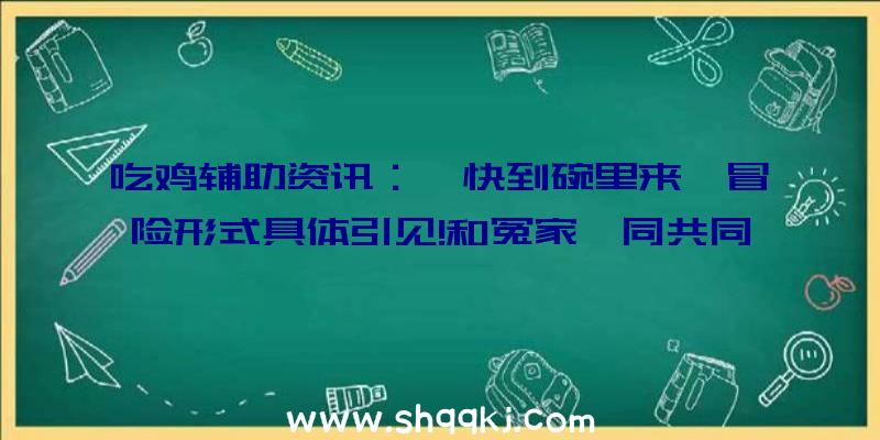 吃鸡辅助资讯：《快到碗里来》冒险形式具体引见!和冤家一同共同努力破解机关