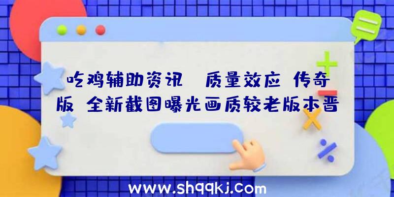 吃鸡辅助资讯：《质量效应：传奇版》全新截图曝光画质较老版本晋升较年夜