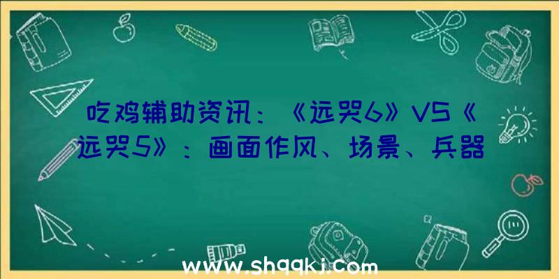 吃鸡辅助资讯：《远哭6》VS《远哭5》：画面作风、场景、兵器配备设计比照