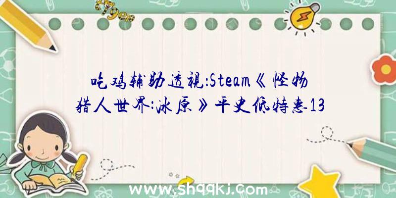 吃鸡辅助透视：Steam《怪物猎人世界:冰原》平史低特惠133元“冰原”DLC168元