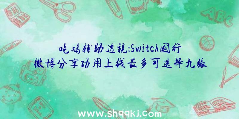 吃鸡辅助透视：Switch国行微博分享功用上线最多可选择九张统一游戏截图