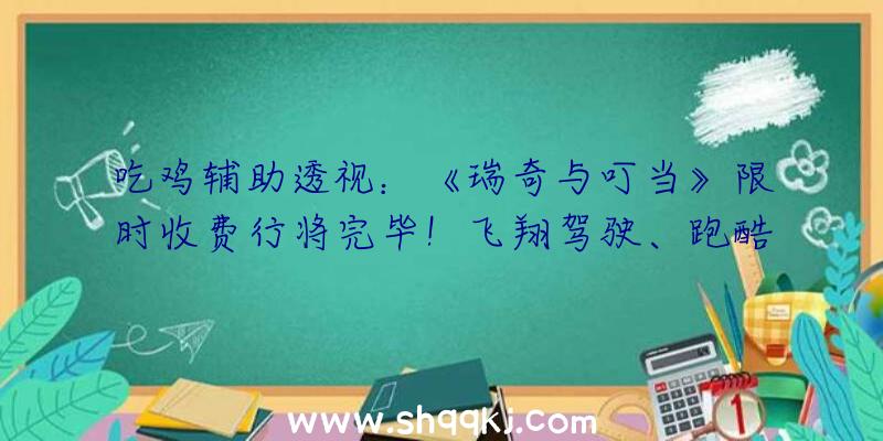 吃鸡辅助透视：《瑞奇与叮当》限时收费行将完毕！飞翔驾驶、跑酷、战役、晋级等多玩耍要素