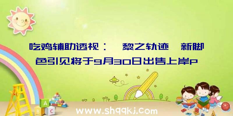 吃鸡辅助透视：《黎之轨迹》新脚色引见将于9月30日出售上岸PS4平台