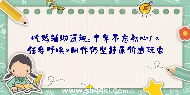 吃鸡辅助透视：十年不忘初心！《任务呼唤》旧作仍坚持原价遭玩家吐槽