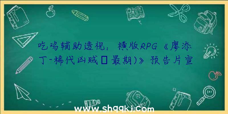 吃鸡辅助透视：横版RPG《廖添丁-稀代凶贼の最期)》预告片宣布劫富济贫惩恶扬善对立暗中权力