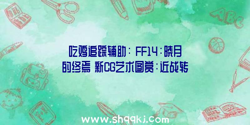 吃鸡追踪辅助：《FF14：晓月的终焉》新CG艺术图赏：近战转职职业钐镰师芝诺斯!