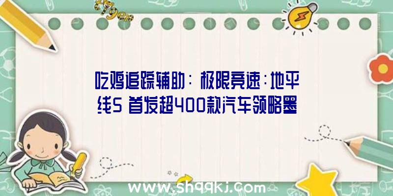 吃鸡追踪辅助：《极限竞速：地平线5》首发超400款汽车领略墨西哥风土着土偶情