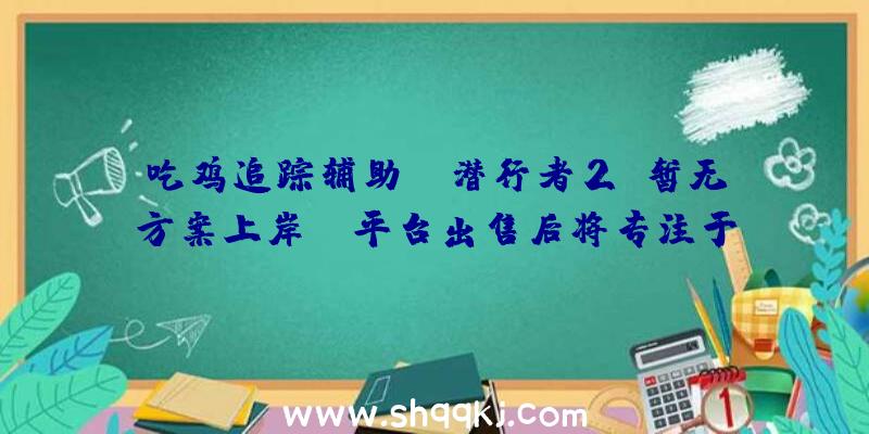 吃鸡追踪辅助：《潜行者2》暂无方案上岸PS平台出售后将专注于XSX一段工夫