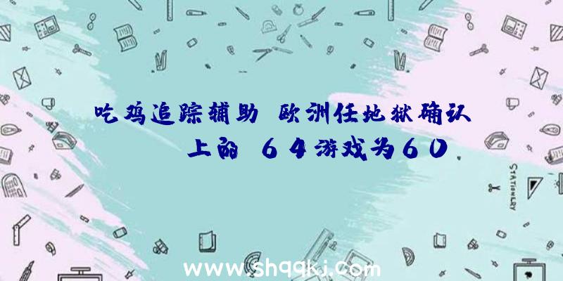 吃鸡追踪辅助：欧洲任地狱确认Switch上的N64游戏为60Hz局部游戏将包括最后版本