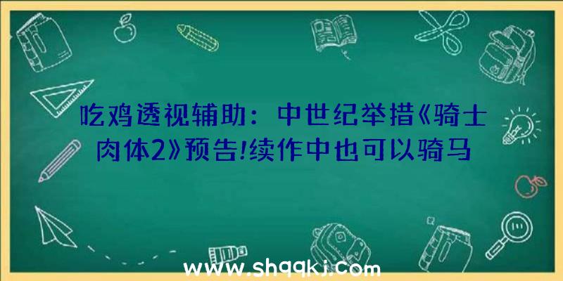 吃鸡透视辅助：中世纪举措《骑士肉体2》预告!续作中也可以骑马了