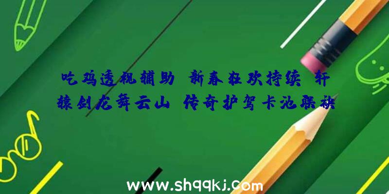 吃鸡透视辅助：新春狂欢持续《轩辕剑龙舞云山》传奇护驾卡池联袂数位IP人气脚色限时返场!