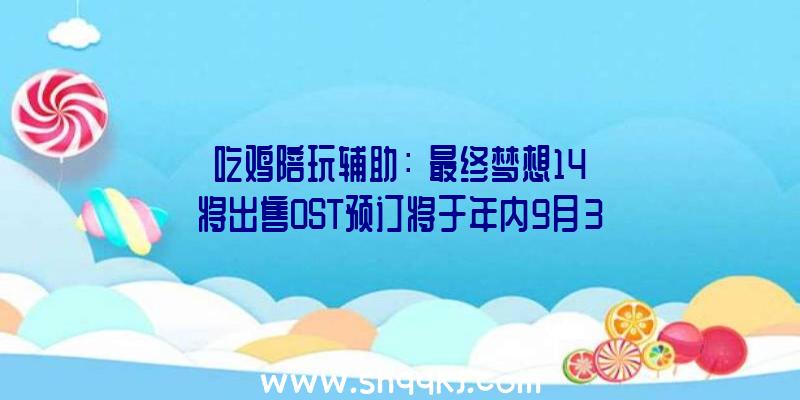 吃鸡陪玩辅助：《最终梦想14》将出售OST预订将于年内9月30日上线