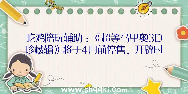 吃鸡陪玩辅助：《超等马里奥3D珍藏辑》将于4月前停售，开辟时曾运用了深度进修技巧