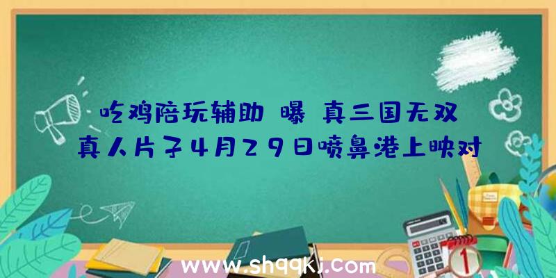 吃鸡陪玩辅助：曝《真三国无双》真人片子4月29日喷鼻港上映对垒漫威黑孀妇竞争剧烈