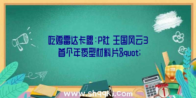 吃鸡雷达卡盟：P社《王国风云3》首个年夜型材料片&quot;宫廷&quot;跳票至2022年将会追加全新