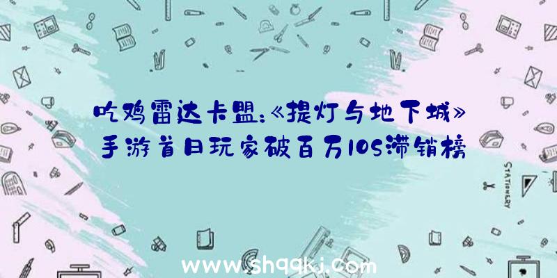 吃鸡雷达卡盟：《提灯与地下城》手游首日玩家破百万IOS滞销榜高居第四