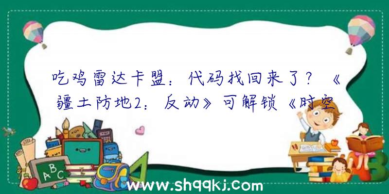 吃鸡雷达卡盟：代码找回来了？《疆土防地2：反动》可解锁《时空决裂者2》完好版