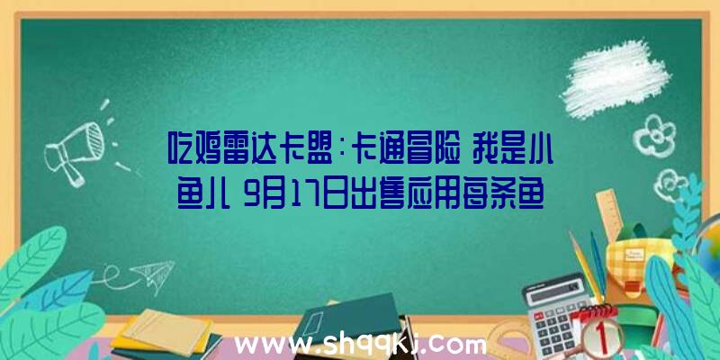 吃鸡雷达卡盟：卡通冒险《我是小鱼儿》9月17日出售应用每条鱼的特别技艺过关斩将