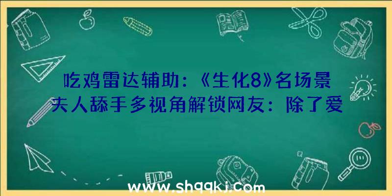 吃鸡雷达辅助：《生化8》名场景夫人舔手多视角解锁网友：除了爱慕我还能说什么？