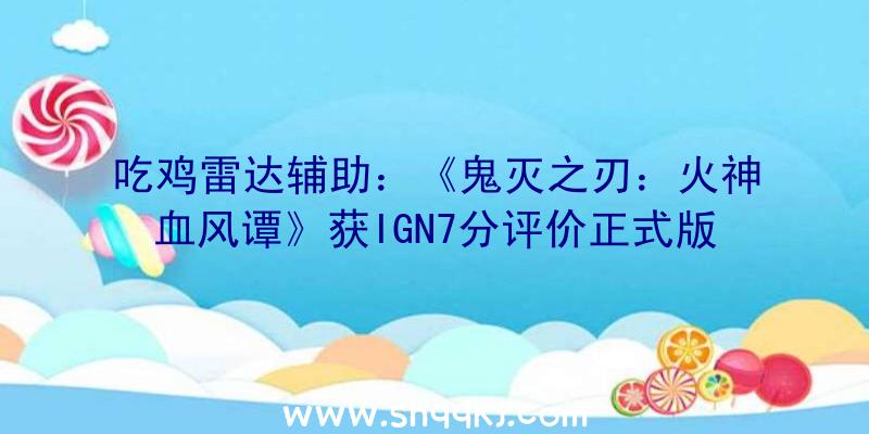 吃鸡雷达辅助：《鬼灭之刃：火神血风谭》获IGN7分评价正式版将于10月14日出售