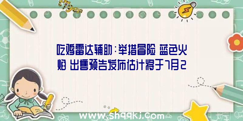 吃鸡雷达辅助：举措冒险《蓝色火焰》出售预告发布估计将于7月23日出售实体版