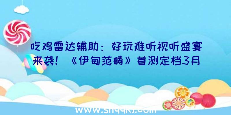 吃鸡雷达辅助：好玩难听视听盛宴来袭！《伊甸范畴》首测定档3月10日！