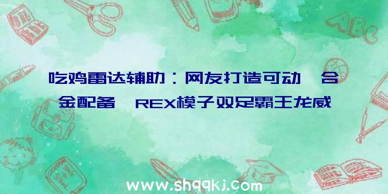 吃鸡雷达辅助：网友打造可动《合金配备》REX模子双足霸王龙威猛至极