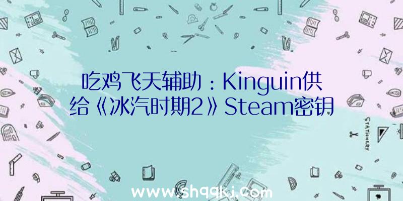 吃鸡飞天辅助：Kinguin供给《冰汽时期2》Steam密钥预购今朝游戏让处于开辟初期