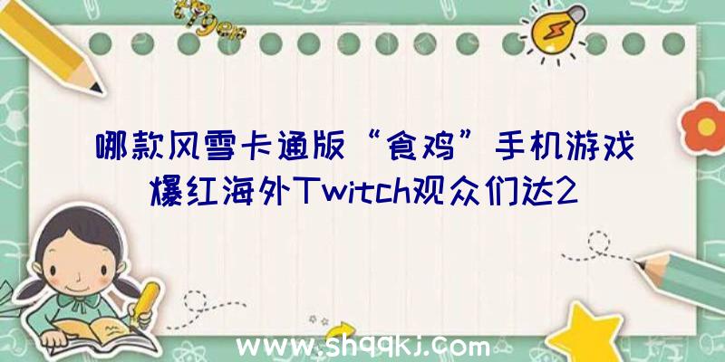 哪款风雪卡通版“食鸡”手机游戏爆红海外Twitch观众们达20