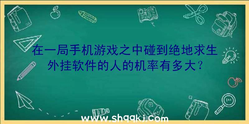 在一局手机游戏之中碰到绝地求生外挂软件的人的机率有多大？