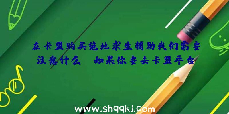 在卡盟购买绝地求生辅助我们需要注意什么？（如果你要去卡盟平台买一个辅助的话,你需要去注意什么？）