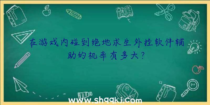 在游戏内碰到绝地求生外挂软件辅助的机率有多大？