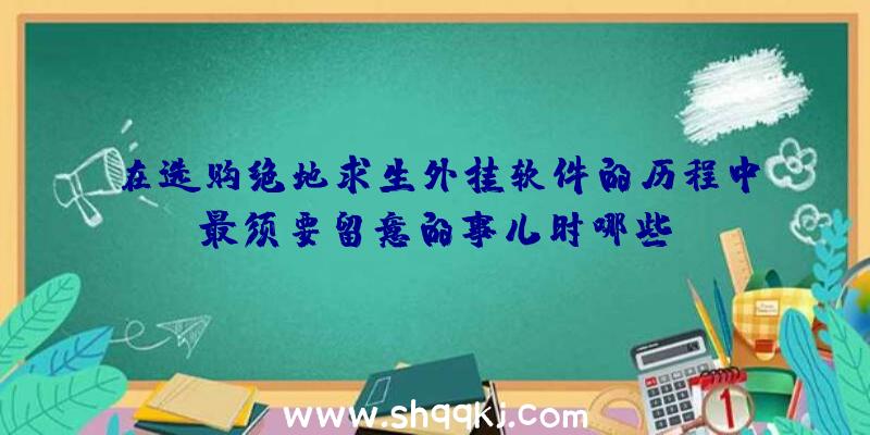 在选购绝地求生外挂软件的历程中最须要留意的事儿时哪些