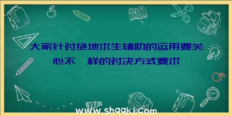 大家针对绝地求生辅助的运用要关心不一样的对决方式要求