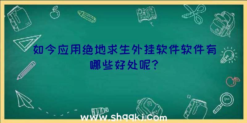 如今应用绝地求生外挂软件软件有哪些好处呢？