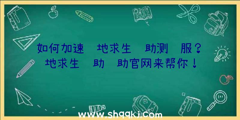 如何加速绝地求生辅助测试服？绝地求生辅助辅助官网来帮你！