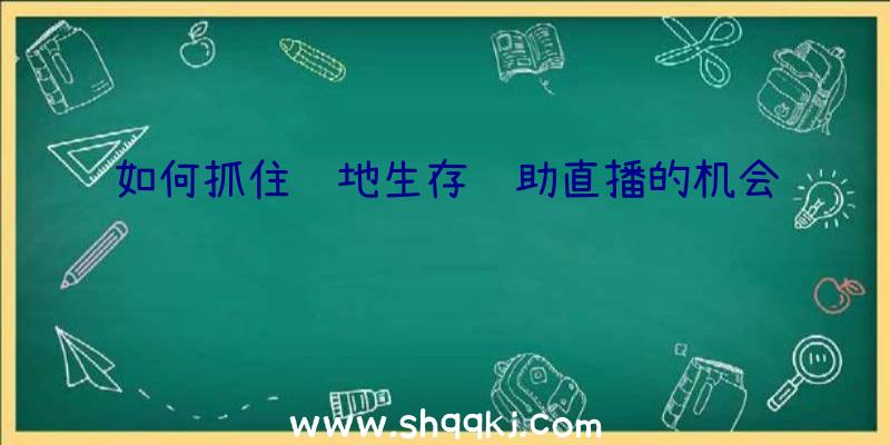 如何抓住绝地生存辅助直播的机会