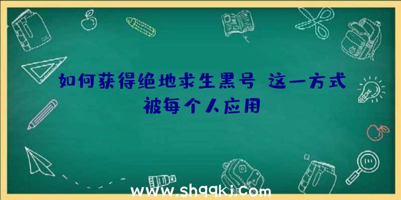 如何获得绝地求生黑号，这一方式被每个人应用