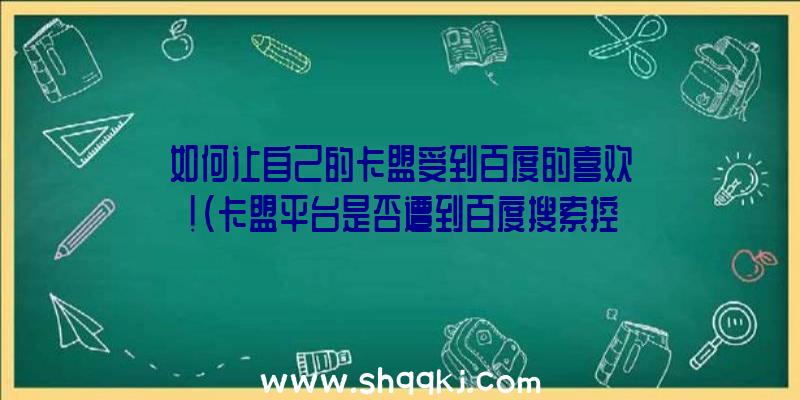 如何让自己的卡盟受到百度的喜欢！（卡盟平台是否遭到百度搜索控制模块的欢迎）