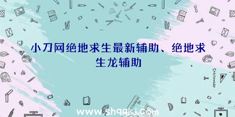 小刀网绝地求生最新辅助、绝地求生龙辅助