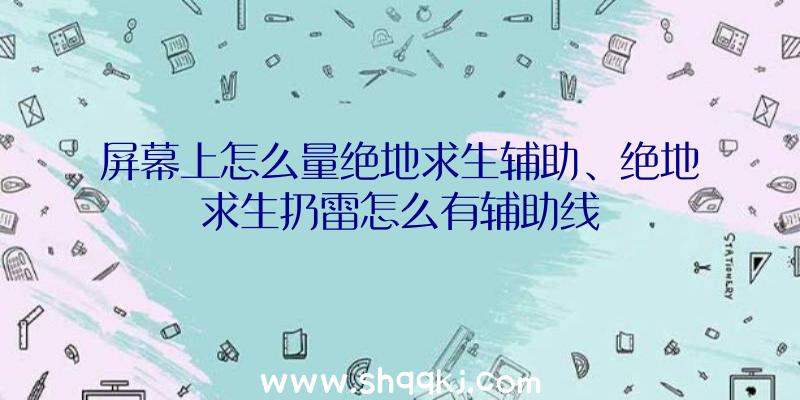 屏幕上怎么量绝地求生辅助、绝地求生扔雷怎么有辅助线