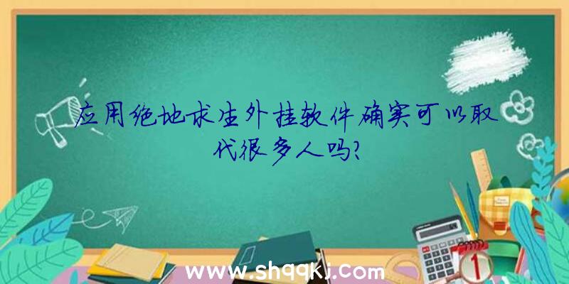 应用绝地求生外挂软件确实可以取代很多人吗？