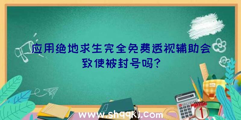 应用绝地求生完全免费透视辅助会致使被封号吗？