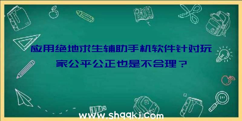 应用绝地求生辅助手机软件针对玩家公平公正也是不合理？